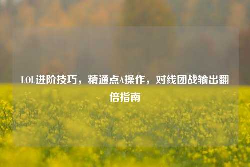 LOL进阶技巧，精通点A操作，对线团战输出翻倍指南