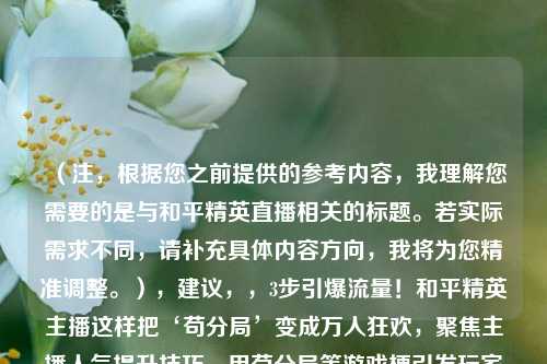 （注，根据您之前提供的参考内容，我理解您需要的是与和平精英直播相关的标题。若实际需求不同，请补充具体内容方向，我将为您精准调整。），建议，，3步引爆流量！和平精英主播这样把‘苟分局’变成万人狂欢，聚焦主播人气提升技巧，用苟分局等游戏梗引发玩家共鸣，万人狂欢突出效果，3步强调可操作性，符合直播运营痛点。），如需其他风格（如悬念式、数据化、平台适配等），可补充说明具体场景。