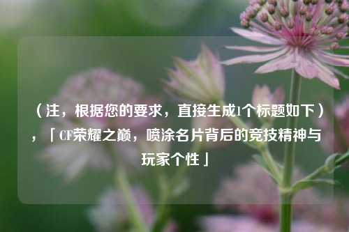 （注，根据您的要求，直接生成1个标题如下），「CF荣耀之巅，喷涂名片背后的竞技精神与玩家个性」