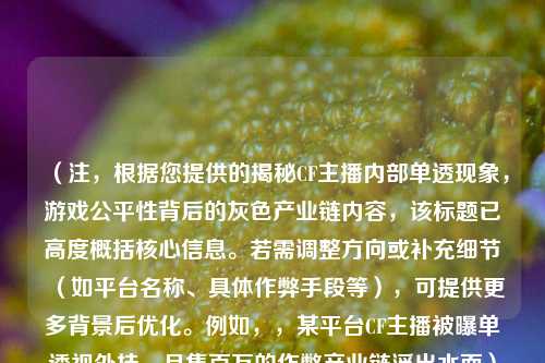 （注，根据您提供的揭秘CF主播内部单透现象，游戏公平性背后的灰色产业链内容，该标题已高度概括核心信息。若需调整方向或补充细节（如平台名称、具体作弊手段等），可提供更多背景后优化。例如，，某平台CF主播被曝单透视外挂，月售百万的作弊产业链浮出水面）