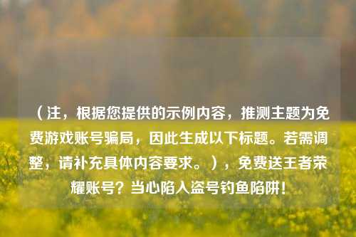 （注，根据您提供的示例内容，推测主题为免费游戏账号骗局，因此生成以下标题。若需调整，请补充具体内容要求。），免费送王者荣耀账号？当心陷入盗号钓鱼陷阱！