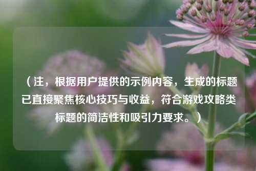 （注，根据用户提供的示例内容，生成的标题已直接聚焦核心技巧与收益，符合游戏攻略类标题的简洁性和吸引力要求。）