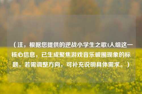 （注，根据您提供的逆战小学生之歌4人组这一核心信息，已生成聚焦游戏音乐破圈现象的标题。若需调整方向，可补充说明具体需求。）