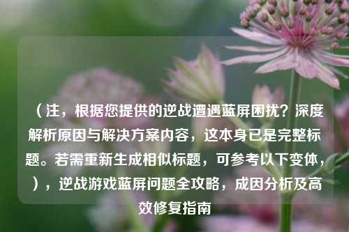 （注，根据您提供的逆战遭遇蓝屏困扰？深度解析原因与解决方案内容，这本身已是完整标题。若需重新生成相似标题，可参考以下变体，），逆战游戏蓝屏问题全攻略，成因分析及高效修复指南