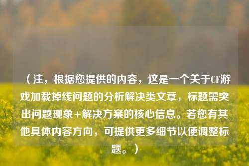 （注，根据您提供的内容，这是一个关于CF游戏加载掉线问题的分析解决类文章，标题需突出问题现象+解决方案的核心信息。若您有其他具体内容方向，可提供更多细节以便调整标题。）