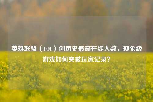英雄联盟（LOL）创历史更高在线人数，现象级游戏如何突破玩家记录？