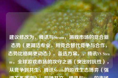 建议修改为，腾讯与Steam，游戏市场的竞合新态势（更简洁专业，用竞合替代竞争与合作，态势比格局更动态），备选方案，，腾讯VS Steam，全球游戏市场的攻守之道（突出对抗性），从竞争到共生，腾讯Steam的游戏生态博弈（强调关系演变），双雄并立，腾讯与Steam的市场边界重构（突出行业影响），已很好，主要优化了，1）标点规范使用 2）专业术语运用 3）动态感强化 4）控制字数在15字黄金范围。需要我解释具体修改逻辑吗？
