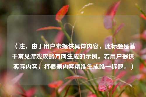 （注，由于用户未提供具体内容，此标题是基于常见游戏攻略方向生成的示例。若用户提供实际内容，将根据内容精准生成唯一标题。）