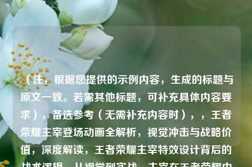 （注，根据您提供的示例内容，生成的标题与原文一致。若需其他标题，可补充具体内容要求），备选参考（无需补充内容时），，王者荣耀主宰登场动画全解析，视觉冲击与战略价值，深度解读，王者荣耀主宰特效设计背后的战术逻辑，从视觉到实战，主宰在王者荣耀中的双重价值剖析