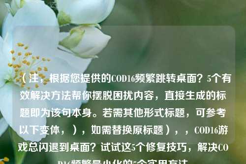 （注，根据您提供的COD16频繁跳转桌面？5个有效解决 *** 帮你摆脱困扰内容，直接生成的标题即为该句本身。若需其他形式标题，可参考以下变体，），如需替换原标题），，COD16游戏总闪退到桌面？试试这5个修复技巧，解决COD16频繁最小化的5个实用 *** 