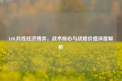 LOL兵线经济博弈，战术核心与战略价值深度解析