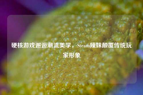 硬核游戏邂逅潮流美学，Steam辣妹颠覆传统玩家形象