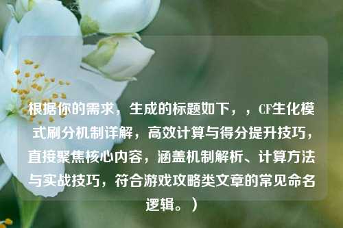 根据你的需求，生成的标题如下，，CF生化模式刷分机制详解，高效计算与得分提升技巧，直接聚焦核心内容，涵盖机制解析、计算 *** 与实战技巧，符合游戏攻略类文章的常见命名逻辑。）