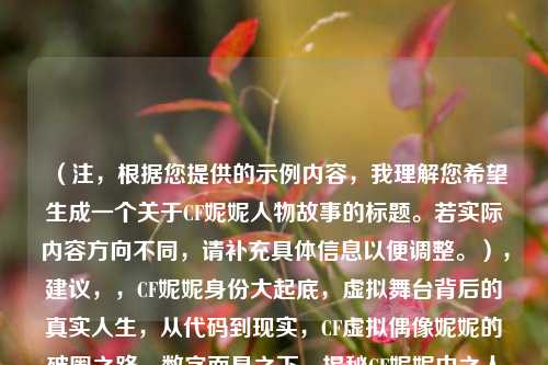 （注，根据您提供的示例内容，我理解您希望生成一个关于CF妮妮人物故事的标题。若实际内容方向不同，请补充具体信息以便调整。），建议，，CF妮妮身份大起底，虚拟舞台背后的真实人生，从代码到现实，CF虚拟偶像妮妮的破圈之路，数字面具之下，揭秘CF妮妮中之人转型实录，（您提供的原标题已非常完整，以上仅为风格微调版本。如需完全不同的方向，请提供更多内容线索。）