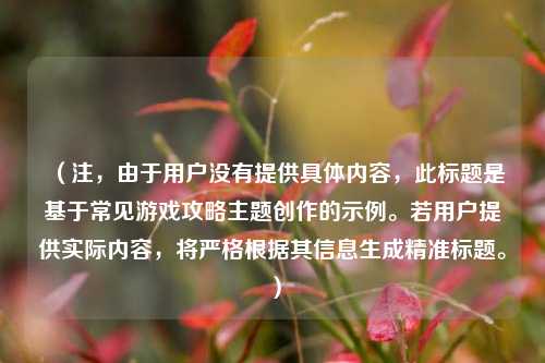 （注，由于用户没有提供具体内容，此标题是基于常见游戏攻略主题创作的示例。若用户提供实际内容，将严格根据其信息生成精准标题。）
