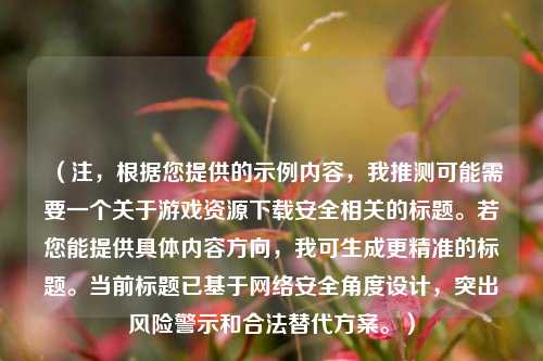 （注，根据您提供的示例内容，我推测可能需要一个关于游戏资源下载安全相关的标题。若您能提供具体内容方向，我可生成更精准的标题。当前标题已基于 *** 安全角度设计，突出风险警示和合法替代方案。）