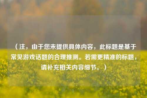 （注，由于您未提供具体内容，此标题是基于常见游戏话题的合理推测。若需更精准的标题，请补充相关内容细节。）