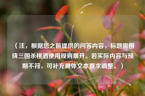 （注，根据您之前提供的问答内容，标题需围绕三国杀桃酒使用规则展开。若实际内容与预期不符，可补充具体文本要求调整。）