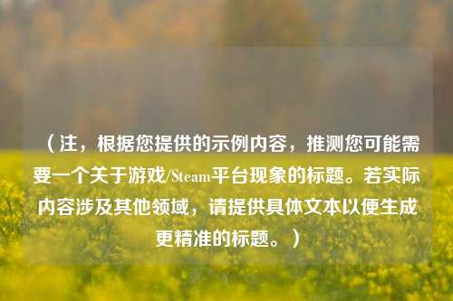 （注，根据您提供的示例内容，推测您可能需要一个关于游戏/Steam平台现象的标题。若实际内容涉及其他领域，请提供具体文本以便生成更精准的标题。）