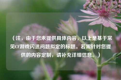 （注，由于您未提供具体内容，以上是基于常见CF游戏闪退问题拟定的标题。若需针对您提供的内容定制，请补充详细信息。）