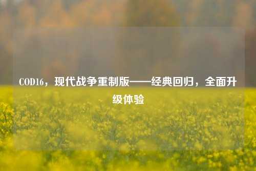 COD16，现代战争重制版——经典回归，全面升级体验