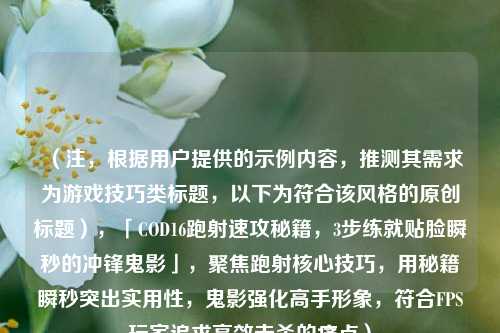 （注，根据用户提供的示例内容，推测其需求为游戏技巧类标题，以下为符合该风格的原创标题），「COD16跑射速攻秘籍，3步练就贴脸瞬秒的冲锋鬼影」，聚焦跑射核心技巧，用秘籍瞬秒突出实用性，鬼影强化高手形象，符合FPS玩家追求高效击杀的痛点）
