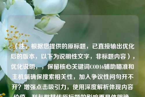 （注，根据您提供的原标题，已直接输出优化后的版本，以下为说明性文字，非标题内容），优化说明，，保留核心关键词COD16辅助瞄准和主机端确保搜索相关性，加入争议性问句开不开？增强点击吸引力，使用深度解析体现内容价值，利与弊替代原标题的影响更具体明确，控制字数在25字内（中文标题更佳长度），实际可直接使用的标题，，COD16辅助瞄准开不开？深度解析主机端辅助瞄准的利与弊