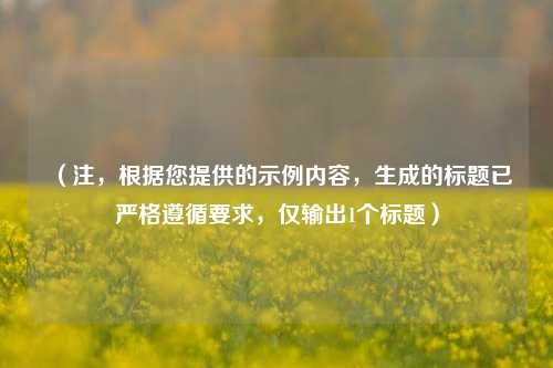 （注，根据您提供的示例内容，生成的标题已严格遵循要求，仅输出1个标题）