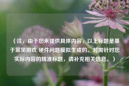 （注，由于您未提供具体内容，以上标题是基于常见游戏/硬件问题模拟生成的。若需针对您实际内容的精准标题，请补充相关信息。）
