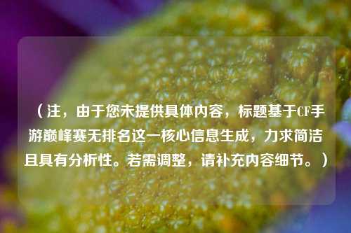 （注，由于您未提供具体内容，标题基于CF手游巅峰赛无排名这一核心信息生成，力求简洁且具有分析性。若需调整，请补充内容细节。）