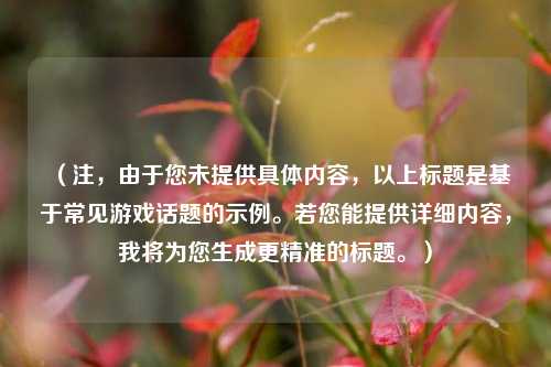 （注，由于您未提供具体内容，以上标题是基于常见游戏话题的示例。若您能提供详细内容，我将为您生成更精准的标题。）