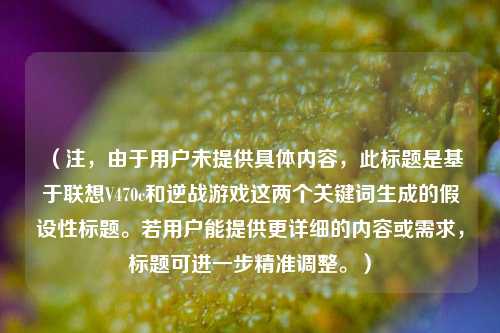 （注，由于用户未提供具体内容，此标题是基于联想V470c和逆战游戏这两个关键词生成的假设性标题。若用户能提供更详细的内容或需求，标题可进一步精准调整。）