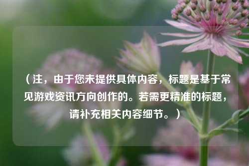 （注，由于您未提供具体内容，标题是基于常见游戏资讯方向创作的。若需更精准的标题，请补充相关内容细节。）