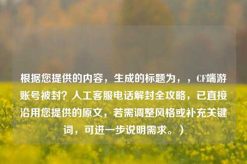 根据您提供的内容，生成的标题为，，CF端游账号被封？人工 ***  *** 解封全攻略，已直接沿用您提供的原文，若需调整风格或补充关键词，可进一步说明需求。）