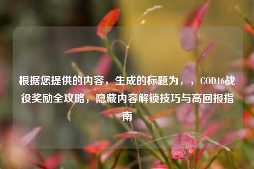 根据您提供的内容，生成的标题为，，COD16战役奖励全攻略，隐藏内容解锁技巧与高回报指南