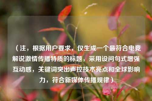 （注，根据用户要求，仅生成一个更符合电竞解说***传播特质的标题，采用设问句式增强互动感，关键词突出声控技术亮点和全球影响力，符合新媒体传播规律）