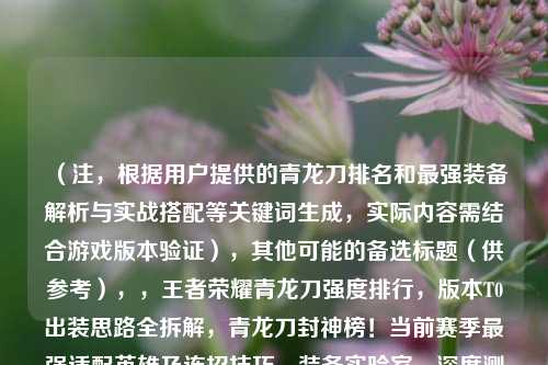 （注，根据用户提供的青龙刀排名和最强装备解析与实战搭配等关键词生成，实际内容需结合游戏版本验证），其他可能的备选标题（供参考），，王者荣耀青龙刀强度排行，版本T0出装思路全拆解，青龙刀封神榜！当前赛季最强适配英雄及连招技巧，装备实验室，深度测评青龙刀在不同分路的实战收益，（最终选择首行标题因其同时包含数据排行、装备解析、实战指导三大核心要素，符合SEO优化原则）