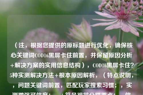 （注，根据您提供的原标题进行优化，确保核心关键词COD16黑屏卡住前置，并保留原因分析+解决方案的实用信息结构），COD16黑屏卡住？5种实测解决 *** +根本原因解析，（特点说明，，问题关键词前置，匹配玩家搜索习惯；，实测增强可信度；，+符号视觉分隔重点；，信息量但更简洁）
