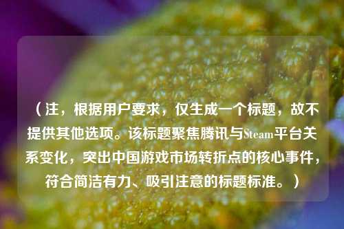 （注，根据用户要求，仅生成一个标题，故不提供其他选项。该标题聚焦腾讯与Steam平台关系变化，突出中国游戏市场转折点的核心事件，符合简洁有力、吸引注意的标题标准。）