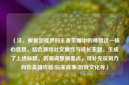 （注，根据您提供的王者荣耀中的师姐这一核心信息，结合游戏社交属性与成长主题，生成了上述标题。若需调整侧重点，可补充说明方向如英雄攻略/玩家故事/游戏文化等）