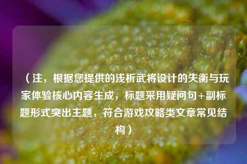 （注，根据您提供的浅析武将设计的失衡与玩家体验核心内容生成，标题采用疑问句+副标题形式突出主题，符合游戏攻略类文章常见结构）