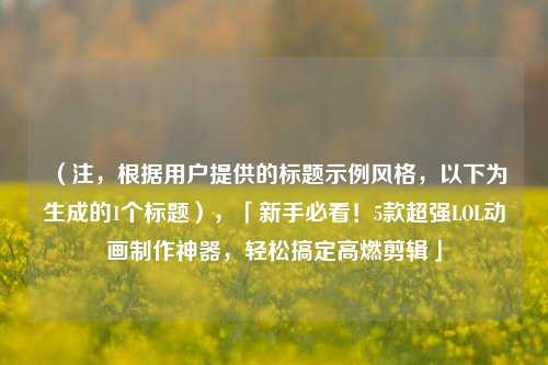（注，根据用户提供的标题示例风格，以下为生成的1个标题），「新手必看！5款超强LOL动画 *** 神器，轻松搞定高燃剪辑」