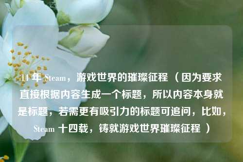 14 年 Steam，游戏世界的璀璨征程 （因为要求直接根据内容生成一个标题，所以内容本身就是标题，若需更有吸引力的标题可追问，比如，Steam 十四载，铸就游戏世界璀璨征程 ）