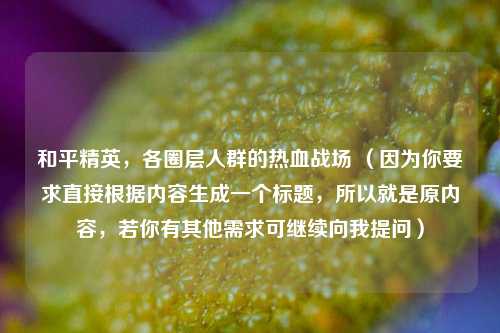 和平精英，各圈层人群的热血战场 （因为你要求直接根据内容生成一个标题，所以就是原内容，若你有其他需求可继续向我提问）