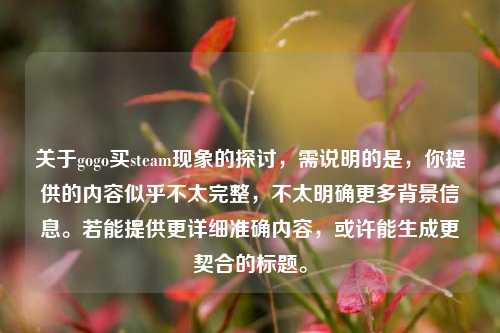 关于gogo买steam现象的探讨，需说明的是，你提供的内容似乎不太完整，不太明确更多背景信息。若能提供更详细准确内容，或许能生成更契合的标题。