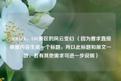 2020 LCK，LOL赛区的风云变幻 （因为要求直接根据内容生成一个标题，所以此标题和原文一致，若有其他需求可进一步说明）