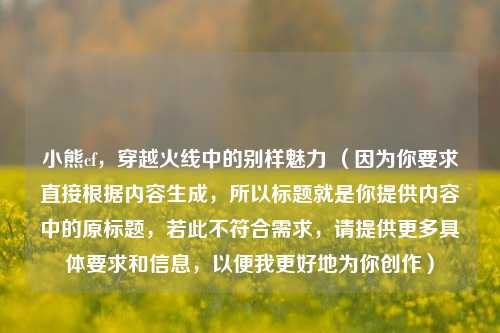 小熊cf，穿越火线中的别样魅力 （因为你要求直接根据内容生成，所以标题就是你提供内容中的原标题，若此不符合需求，请提供更多具体要求和信息，以便我更好地为你创作）