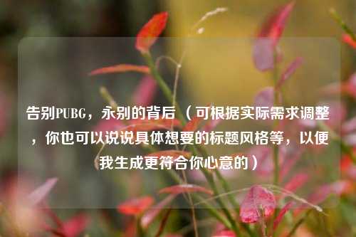 告别PUBG，永别的背后 （可根据实际需求调整，你也可以说说具体想要的标题风格等，以便我生成更符合你心意的）