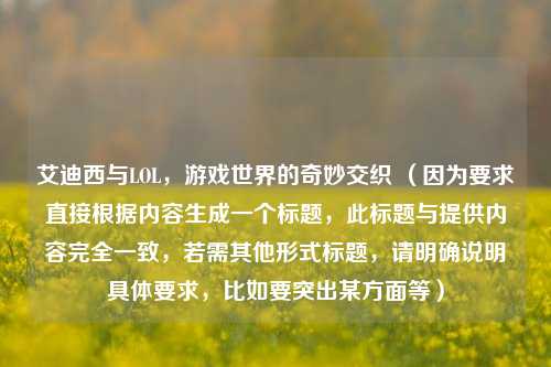 艾迪西与LOL，游戏世界的奇妙交织 （因为要求直接根据内容生成一个标题，此标题与提供内容完全一致，若需其他形式标题，请明确说明具体要求，比如要突出某方面等）