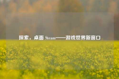 探索，桌面 Steam——游戏世界新窗口